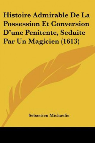 Kniha Histoire Admirable De La Possession Et Conversion D'une Penitente, Seduite Par Un Magicien (1613) Sebastien Michaelis