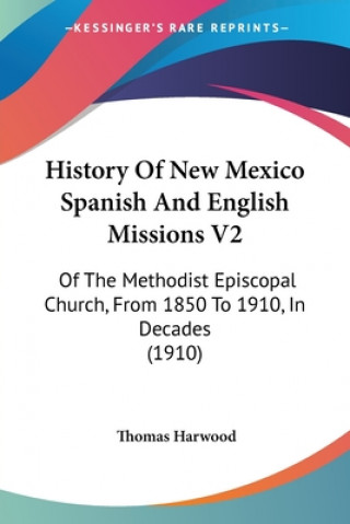 Kniha History Of New Mexico Spanish And English Missions V2: Of The Methodist Episcopal Church, From 1850 To 1910, In Decades (1910) Thomas Harwood