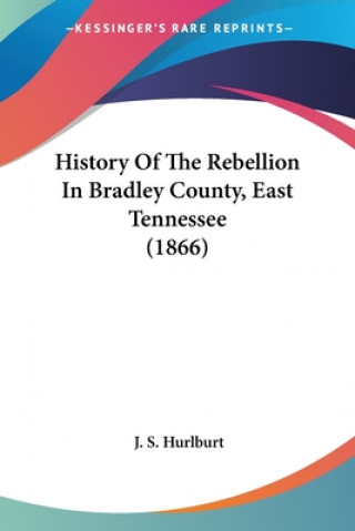 Kniha History Of The Rebellion In Bradley County, East Tennessee (1866) J. S. Hurlburt