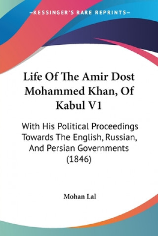 Kniha Life Of The Amir Dost Mohammed Khan, Of Kabul V1: With His Political Proceedings Towards The English, Russian, And Persian Governments (1846) Mohan Lal