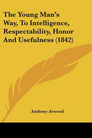 Kniha The Young Man's Way, To Intelligence, Respectability, Honor And Usefulness (1842) Anthony Atwood