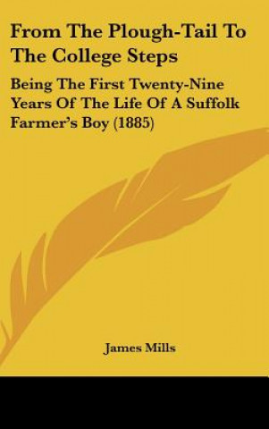 Livre From the Plough-Tail to the College Steps: Being the First Twenty-Nine Years of the Life of a Suffolk Farmer's Boy (1885) James Mills