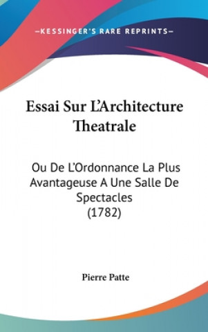 Książka Essai Sur L'Architecture Theatrale: Ou de L'Ordonnance La Plus Avantageuse a Une Salle de Spectacles (1782) Pierre Patte