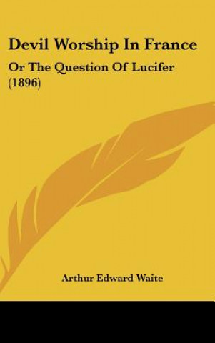 Buch Devil Worship in France: Or the Question of Lucifer (1896) Arthur Edward Waite