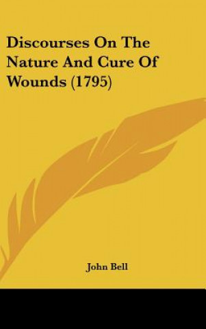 Kniha Discourses on the Nature and Cure of Wounds (1795) John Bell