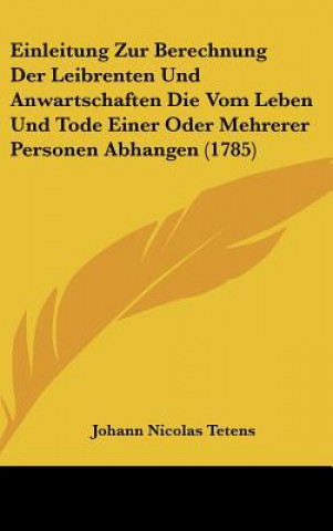 Kniha Einleitung Zur Berechnung Der Leibrenten Und Anwartschaften Die Vom Leben Und Tode Einer Oder Mehrerer Personen Abhangen (1785) Johann Nicolas Tetens