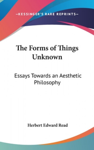 Kniha The Forms of Things Unknown: Essays Towards an Aesthetic Philosophy Herbert Edward Read