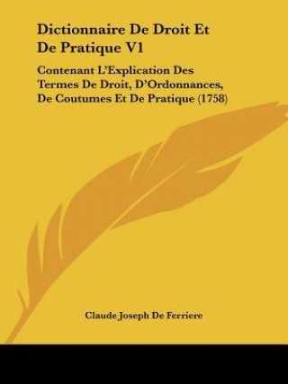 Book Dictionnaire De Droit Et De Pratique V1: Contenant L'Explication Des Termes De Droit, D'Ordonnances, De Coutumes Et De Pratique (1758) Claude Joseph de Ferriere