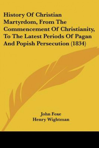Kniha History Of Christian Martyrdom, From The Commencement Of Christianity, To The Latest Periods Of Pagan And Popish Persecution (1834) John Foxe