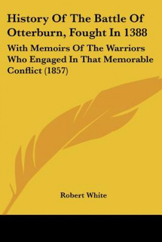 Kniha History Of The Battle Of Otterburn, Fought In 1388: With Memoirs Of The Warriors Who Engaged In That Memorable Conflict (1857) Robert White