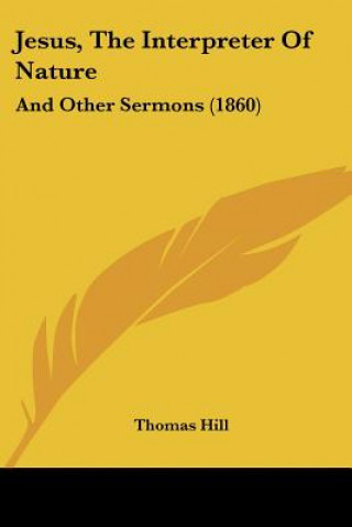 Kniha Jesus, The Interpreter Of Nature: And Other Sermons (1860) Thomas Hill