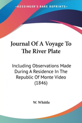 Kniha Journal Of A Voyage To The River Plate: Including Observations Made During A Residence In The Republic Of Monte Video (1846) W. Whittle