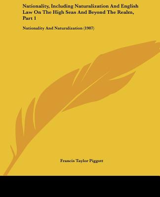 Kniha Nationality, Including Naturalization And English Law On The High Seas And Beyond The Realm, Part 1: Nationality And Naturalization (1907) Francis Taylor Piggott