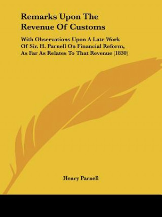 Kniha Remarks Upon The Revenue Of Customs: With Observations Upon A Late Work Of Sir. H. Parnell On Financial Reform, As Far As Relates To That Revenue (183 Henry Parnell