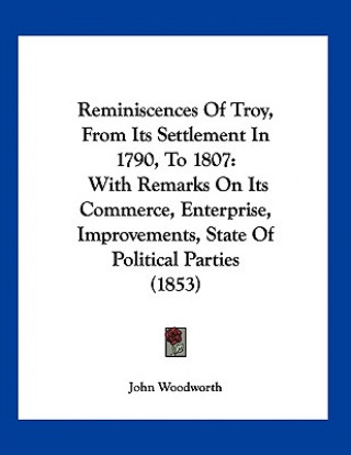 Книга Reminiscences Of Troy, From Its Settlement In 1790, To 1807: With Remarks On Its Commerce, Enterprise, Improvements, State Of Political Parties (1853) John Woodworth