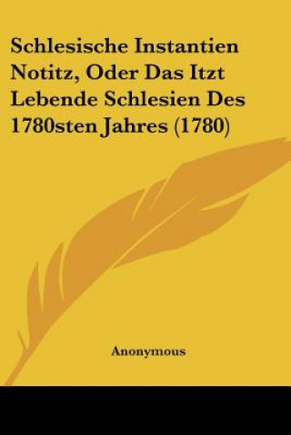 Kniha Schlesische Instantien Notitz, Oder Das Itzt Lebende Schlesien Des 1780sten Jahres (1780) Anonymous