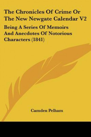 Kniha The Chronicles Of Crime Or The New Newgate Calendar V2: Being A Series Of Memoirs And Anecdotes Of Notorious Characters (1841) Camden Pelham