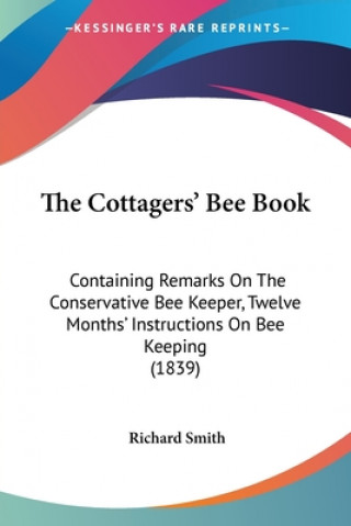 Kniha The Cottagers' Bee Book: Containing Remarks On The Conservative Bee Keeper, Twelve Months' Instructions On Bee Keeping (1839) Richard Smith