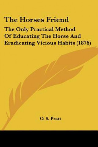 Kniha The Horses Friend: The Only Practical Method Of Educating The Horse And Eradicating Vicious Habits (1876) O. S. Pratt