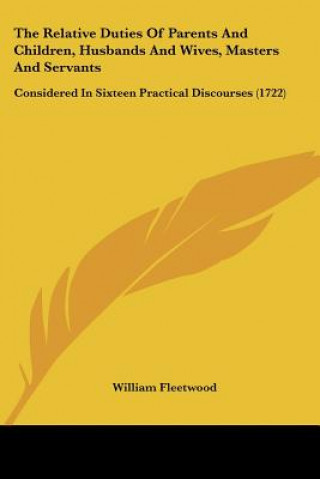 Книга The Relative Duties Of Parents And Children, Husbands And Wives, Masters And Servants: Considered In Sixteen Practical Discourses (1722) William Fleetwood