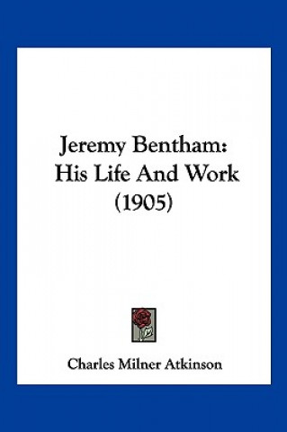 Kniha Jeremy Bentham: His Life and Work (1905) Charles Milner Atkinson