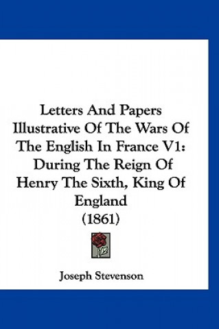 Kniha Letters And Papers Illustrative Of The Wars Of The English In France V1: During The Reign Of Henry The Sixth, King Of England (1861) Joseph Stevenson