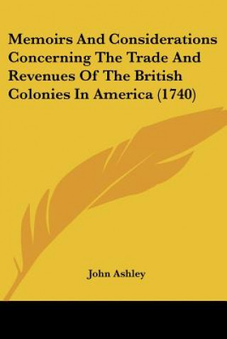 Kniha Memoirs And Considerations Concerning The Trade And Revenues Of The British Colonies In America (1740) John Ashley