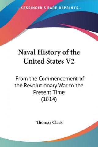 Kniha Naval History of the United States V2: From the Commencement of the Revolutionary War to the Present Time (1814) Clark  Thomas  A.