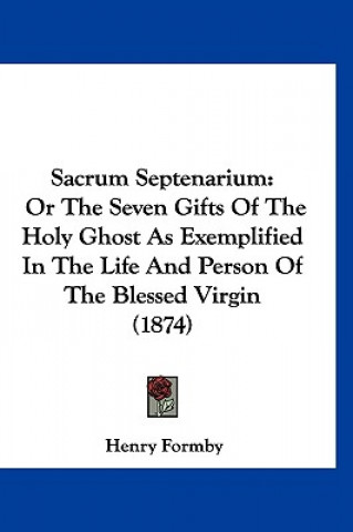 Kniha Sacrum Septenarium: Or The Seven Gifts Of The Holy Ghost As Exemplified In The Life And Person Of The Blessed Virgin (1874) Henry Formby