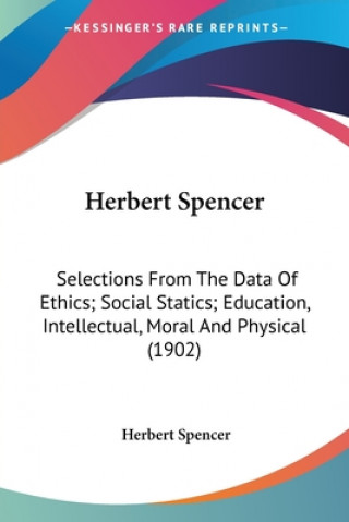 Kniha Herbert Spencer: Selections From The Data Of Ethics; Social Statics; Education, Intellectual, Moral And Physical (1902) Herbert Spencer