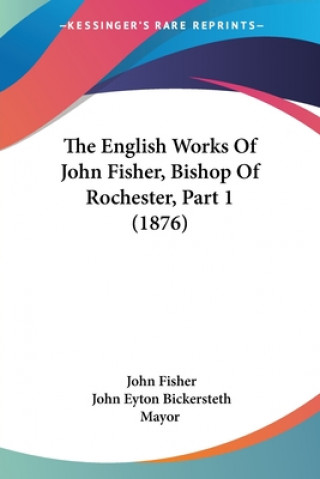 Könyv The English Works Of John Fisher, Bishop Of Rochester, Part 1 (1876) John Fisher