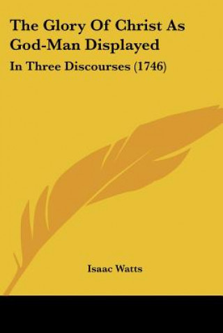 Libro The Glory Of Christ As God-Man Displayed: In Three Discourses (1746) Isaac Watts