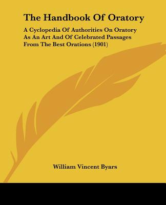 Kniha The Handbook Of Oratory: A Cyclopedia Of Authorities On Oratory As An Art And Of Celebrated Passages From The Best Orations (1901) William Vincent Byars