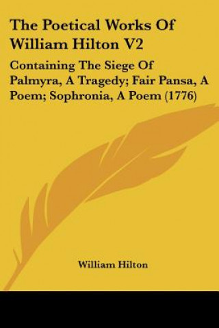 Kniha The Poetical Works Of William Hilton V2: Containing The Siege Of Palmyra, A Tragedy; Fair Pansa, A Poem; Sophronia, A Poem (1776) William Hilton