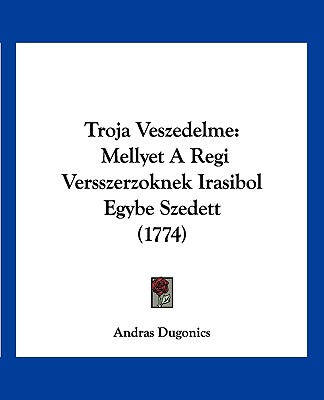 Kniha Troja Veszedelme: Mellyet A Regi Versszerzoknek Irasibol Egybe Szedett (1774) Andras Dugonics