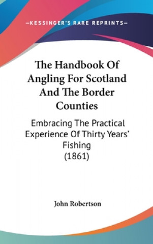 Kniha The Handbook Of Angling For Scotland And The Border Counties: Embracing The Practical Experience Of Thirty Years' Fishing (1861) John Robertson