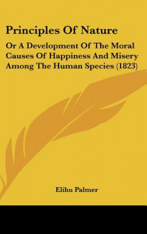 Kniha Principles of Nature: Or a Development of the Moral Causes of Happiness and Misery Among the Human Species (1823) Elihu Palmer