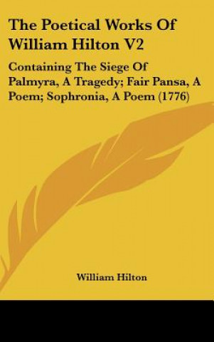 Kniha The Poetical Works of William Hilton V2: Containing the Siege of Palmyra, a Tragedy; Fair Pansa, a Poem; Sophronia, a Poem (1776) William Hilton