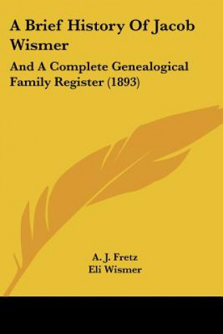 Kniha A Brief History Of Jacob Wismer: And A Complete Genealogical Family Register (1893) Abraham James Fretz