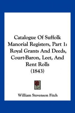 Kniha Catalogue Of Suffolk Manorial Registers, Part 1: Royal Grants And Deeds, Court-Baron, Leet, And Rent Rolls (1843) William Stevenson Fitch