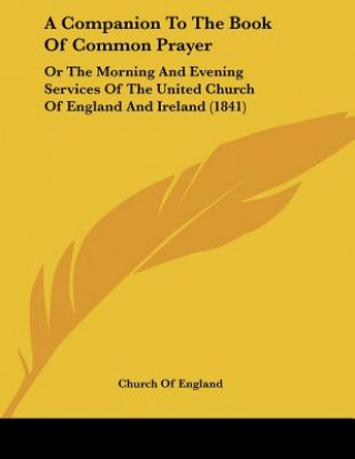 Kniha A Companion To The Book Of Common Prayer: Or The Morning And Evening Services Of The United Church Of England And Ireland (1841) Church of England