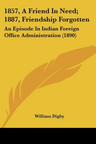 Книга 1857, A Friend In Need; 1887, Friendship Forgotten: An Episode In Indian Foreign Office Administration (1890) William Digby