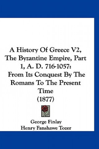 Kniha A History Of Greece V2, The Byzantine Empire, Part 1, A. D. 716-1057: From Its Conquest By The Romans To The Present Time (1877) George Finlay