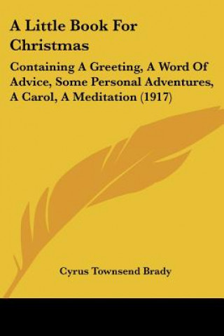 Libro A Little Book For Christmas: Containing A Greeting, A Word Of Advice, Some Personal Adventures, A Carol, A Meditation (1917) Cyrus Townsend Brady