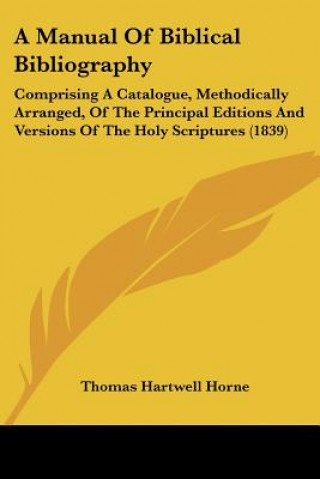 Boek A Manual Of Biblical Bibliography: Comprising A Catalogue, Methodically Arranged, Of The Principal Editions And Versions Of The Holy Scriptures (1839) Thomas Hartwell Horne