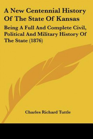 Książka A New Centennial History Of The State Of Kansas: Being A Full And Complete Civil, Political And Military History Of The State (1876) Charles Richard Tuttle