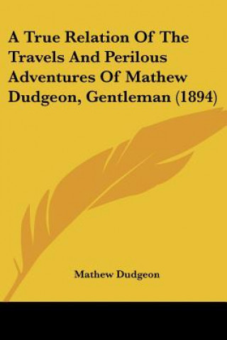 Kniha A True Relation Of The Travels And Perilous Adventures Of Mathew Dudgeon, Gentleman (1894) Mathew Dudgeon