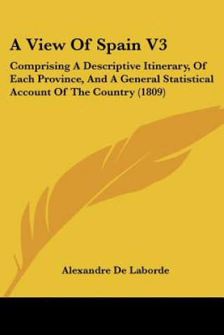 Boek A View Of Spain V3: Comprising A Descriptive Itinerary, Of Each Province, And A General Statistical Account Of The Country (1809) Alexandre De Laborde