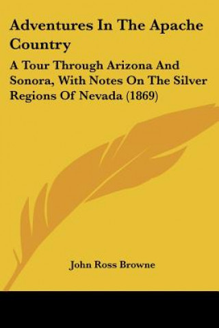 Kniha Adventures In The Apache Country: A Tour Through Arizona And Sonora, With Notes On The Silver Regions Of Nevada (1869) John Ross Browne