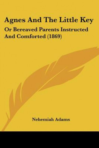 Carte Agnes And The Little Key: Or Bereaved Parents Instructed And Comforted (1869) Nehemiah Adams